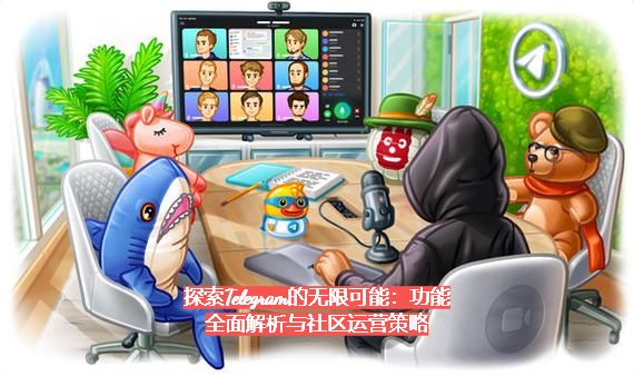探究Telegram的无限或许：功用全面解析与社区运营战略