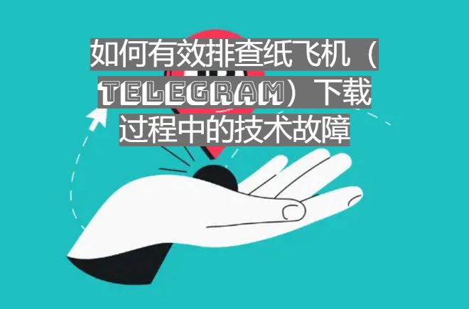 如何有效排查纸飞机（Telegram）下载过程中的技术故障